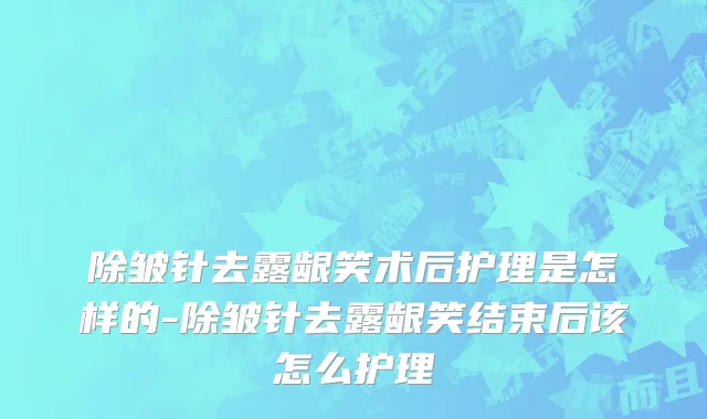 除皱针去露龈笑术后护理是怎样的-除皱针去露龈笑结束后该怎么护理