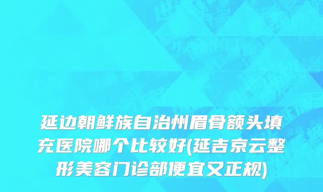 延边朝鲜族自治州眉骨额头填充医院哪个比较好(延吉京云整形美容门诊部便宜又正规)