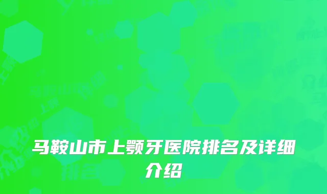马鞍山市上颚牙医院排名及详细介绍