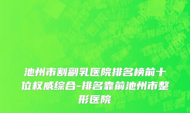 池州市割副乳医院排名榜前十位权威综合-排名靠前池州市整形医院