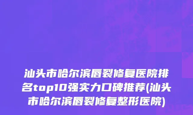 汕头市哈尔滨唇裂修复医院排名top10强实力口碑推荐(汕头市哈尔滨唇裂修复整形医院)