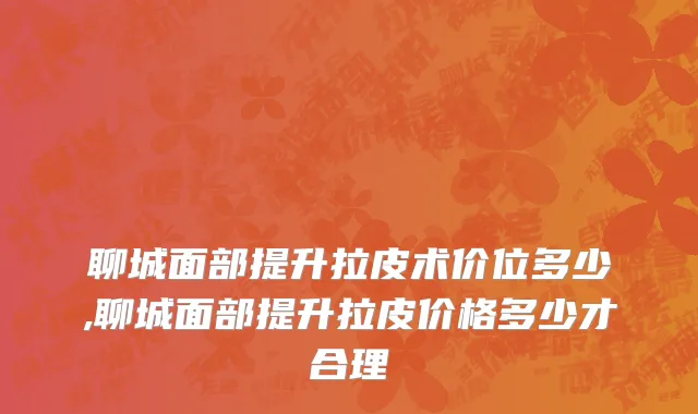 聊城面部提升拉皮术价位多少,聊城面部提升拉皮价格多少才合理