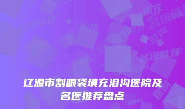 辽源市割眼袋填充泪沟医院及名医推荐盘点