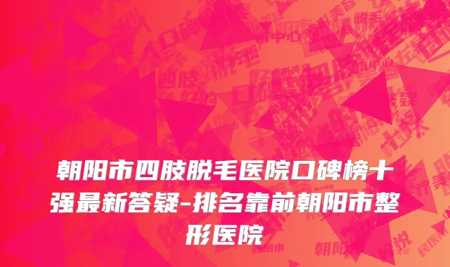 朝阳市四肢脱毛医院口碑榜十强最新答疑-排名靠前朝阳市整形医院