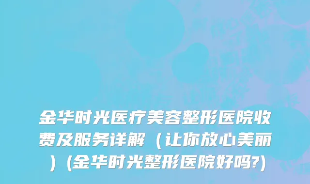 金华时光医疗美容整形医院收费及服务详解（让你放心美丽）(金华时光整形医院好吗?)