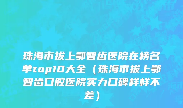 珠海市拔上鄂智齿医院在榜名单top10大全（珠海市拔上鄂智齿口腔医院实力口碑样样不差）