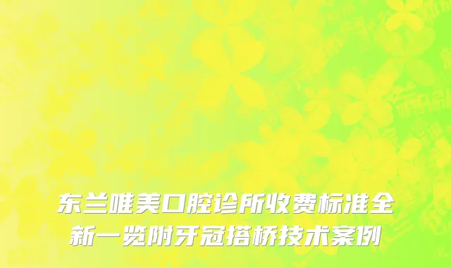 东兰唯美口腔诊所收费标准全新一览附牙冠搭桥技术案例