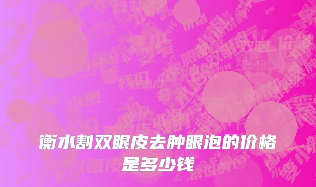 衡水割双眼皮去肿眼泡的价格是多少钱
