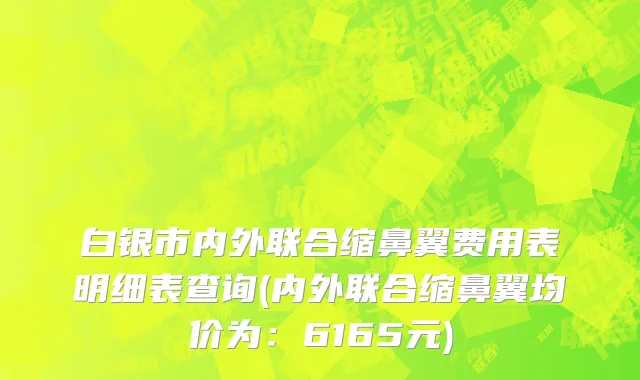 白银市内外联合缩鼻翼费用表明细表查询(内外联合缩鼻翼均价为：6165元)