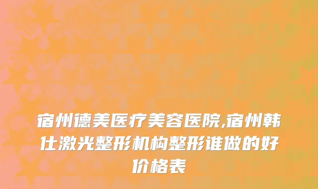 宿州德美医疗美容医院,宿州韩仕激光整形机构整形谁做的好价格表