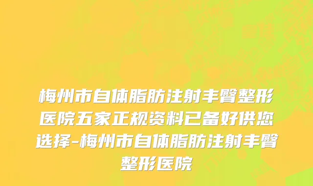 梅州市自体脂肪注射丰臀整形医院五家正规资料已备好供您选择-梅州市自体脂肪注射丰臀整形医院