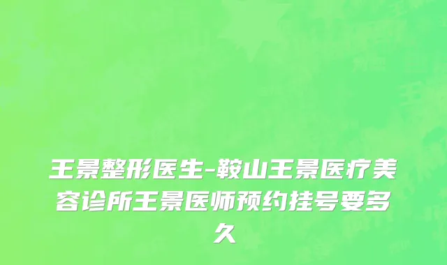 王景整形医生-鞍山王景医疗美容诊所王景医师预约挂号要多久