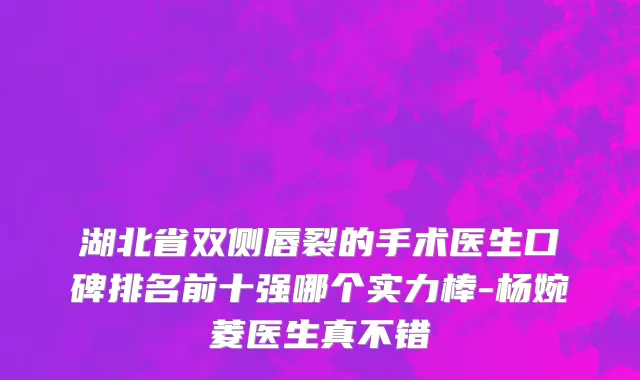 湖北省双侧唇裂的手术医生口碑排名前十强哪个实力棒-杨婉菱医生真不错