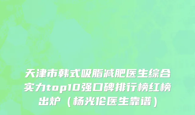 天津市韩式吸脂减肥医生综合实力top10强口碑排行榜红榜出炉（杨光伦医生靠谱）