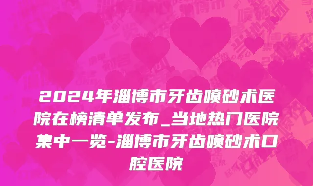 2024年淄博市牙齿喷砂术医院在榜清单发布_当地热门医院集中一览-淄博市牙齿喷砂术口腔医院