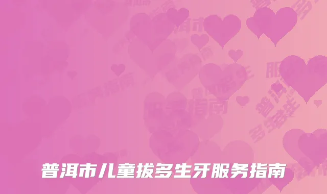 普洱市儿童拔多生牙服务指南