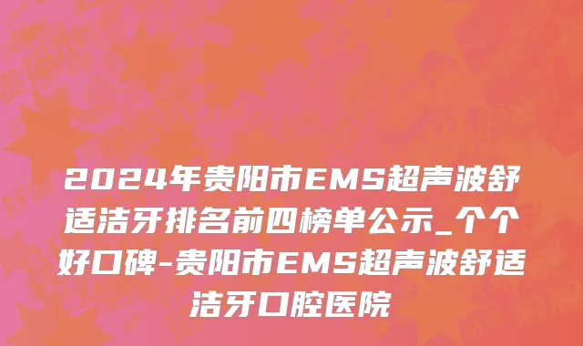 2024年贵阳市EMS超声波舒适洁牙排名前四榜单公示_个个好口碑-贵阳市EMS超声波舒适洁牙口腔医院