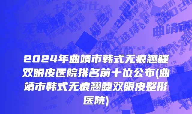 2024年曲靖市韩式无痕翘睫双眼皮医院排名前十位公布(曲靖市韩式无痕翘睫双眼皮整形医院)