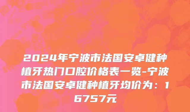 2024年宁波市法国安卓健种植牙热门口腔价格表一览-宁波市法国安卓健种植牙均价为：16757元