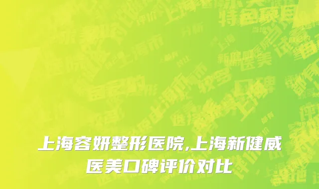 上海容妍整形医院,上海新健威医美口碑评价对比