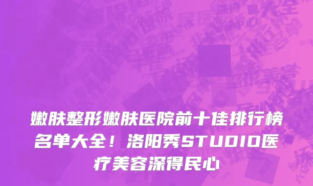 嫩肤整形嫩肤医院前十佳排行榜名单大全!洛阳秀STUDIO医疗美容深得民心