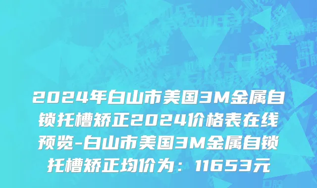 2024年白山市美国3M金属自锁托槽矫正2024价格表在线预览-白山市美国3M金属自锁托槽矫正均价为：11653元
