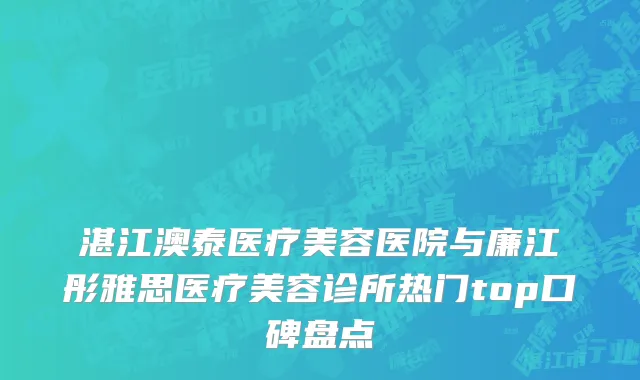 湛江澳泰医疗美容医院与廉江彤雅思医疗美容诊所热门top口碑盘点
