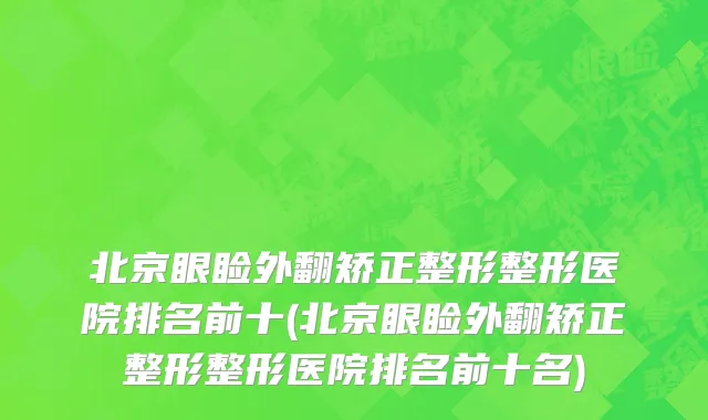 北京眼睑外翻矫正整形整形医院排名前十(北京眼睑外翻矫正整形整形医院排名前十名)