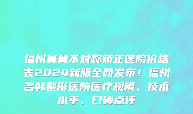福州鼻翼不对称矫正医院价格表2024新版全网发布!福州名韩整形医院医疗规模、技术水平、口碑点评