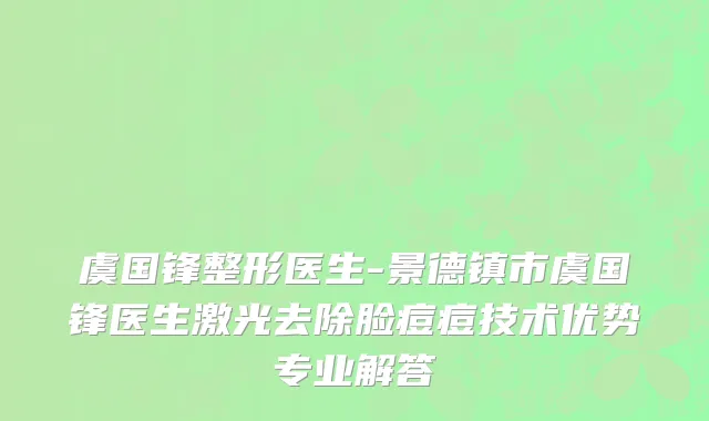 虞国锋整形医生-景德镇市虞国锋医生激光去除脸痘痘技术优势专业解答