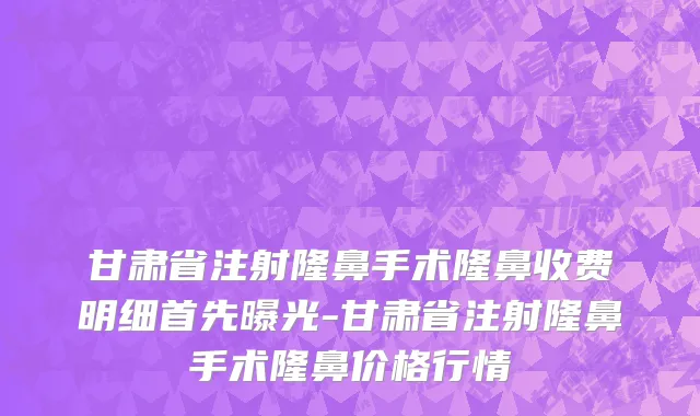 甘肃省注射隆鼻手术隆鼻收费明细首先曝光-甘肃省注射隆鼻手术隆鼻价格行情