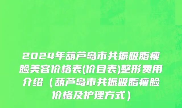 2024年葫芦岛市共振吸脂瘦脸美容价格表(价目表)整形费用介绍（葫芦岛市共振吸脂瘦脸价格及护理方式）