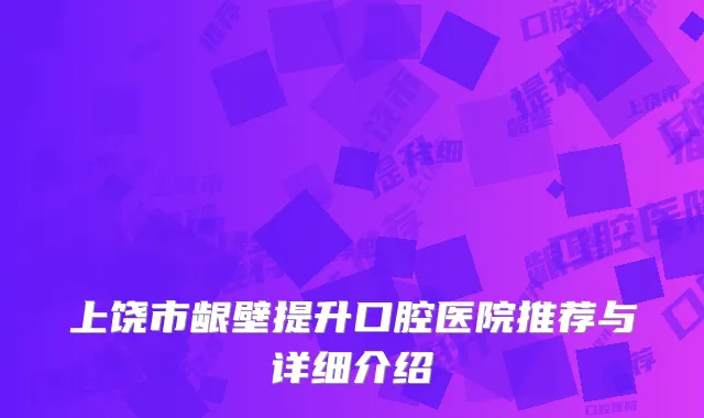 上饶市龈壁提升口腔医院推荐与详细介绍
