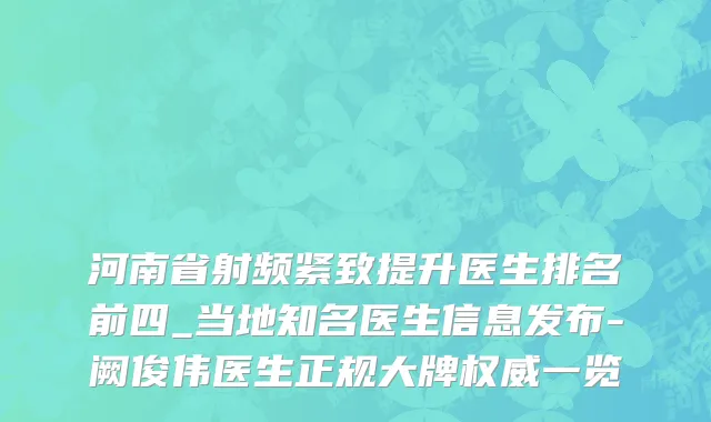 河南省射频紧致提升医生排名前四_当地知名医生信息发布-阙俊伟医生正规大牌权威一览