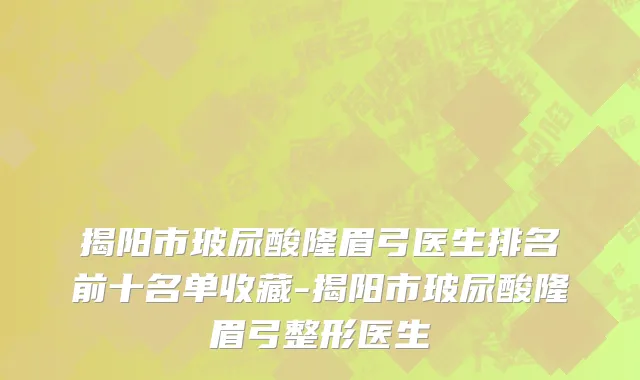 揭阳市玻尿酸隆眉弓医生排名前十名单收藏-揭阳市玻尿酸隆眉弓整形医生