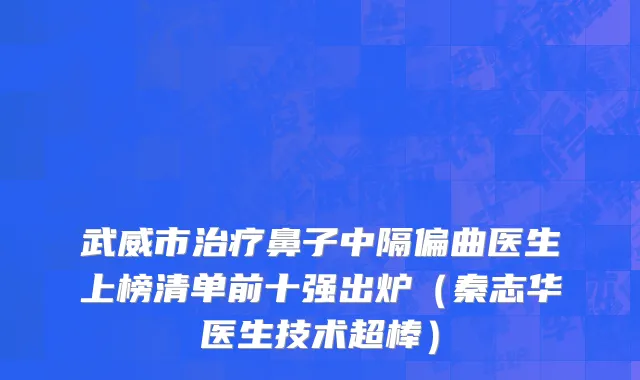 武威市治疗鼻子中隔偏曲医生上榜清单前十强出炉（秦志华医生技术超棒）