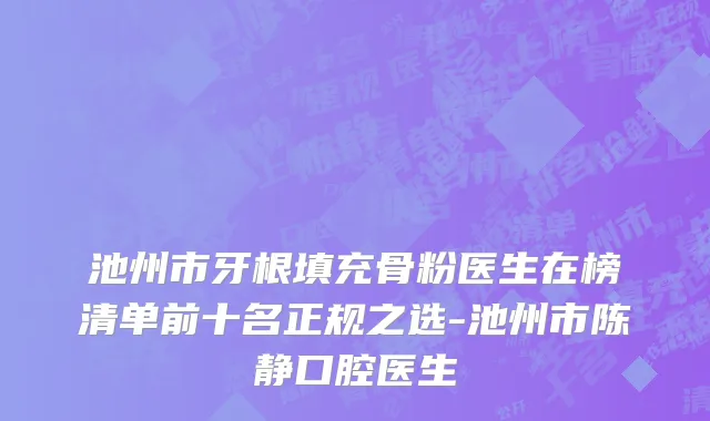 池州市牙根填充骨粉医生在榜清单前十名正规之选-池州市陈静口腔医生