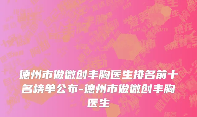 德州市做微创丰胸医生排名前十名榜单公布-德州市做微创丰胸医生