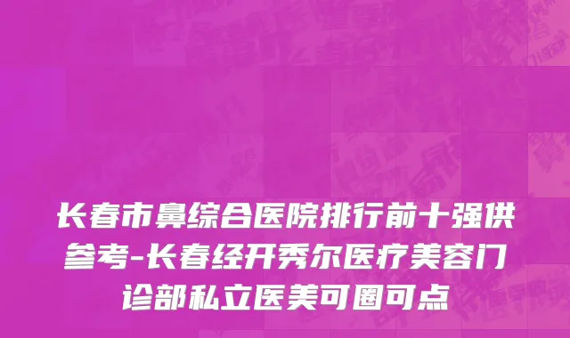 长春市鼻综合医院排行前十强供参考-长春经开秀尔医疗美容门诊部私立医美可圈可点