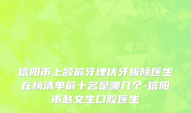 信阳市上颌前牙埋伏牙拔除医生在榜清单前十名是哪几个-信阳市赵文生口腔医生