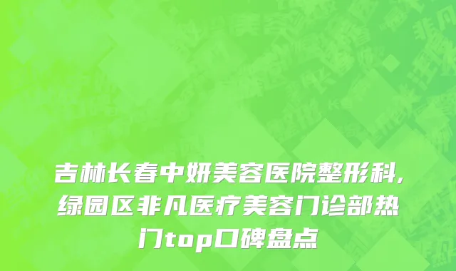 吉林长春中妍美容医院整形科,绿园区非凡医疗美容门诊部热门top口碑盘点