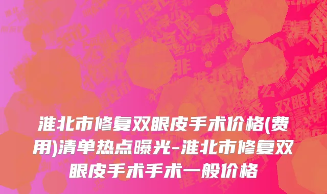 淮北市修复双眼皮手术价格(费用)清单热点曝光-淮北市修复双眼皮手术手术一般价格