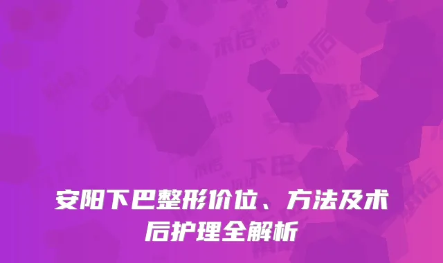 安阳下巴整形价位、方法及术后护理全解析