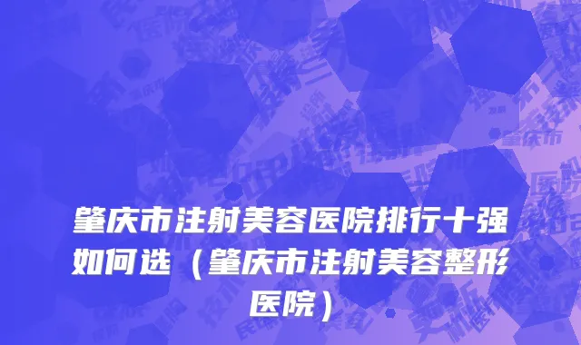肇庆市注射美容医院排行十强如何选（肇庆市注射美容整形医院）