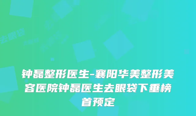 钟磊整形医生-襄阳华美整形美容医院钟磊医生去眼袋下垂榜首预定