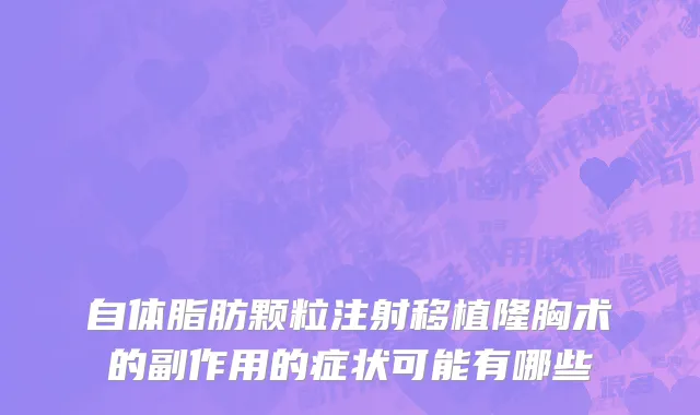 自体脂肪颗粒注射移植隆胸术的副作用的症状可能有哪些