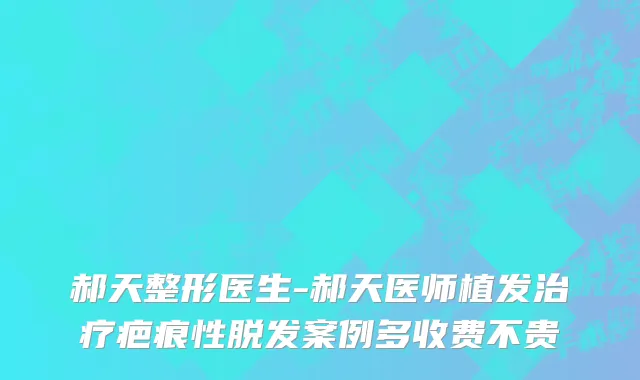 郝天整形医生-郝天医师植发治疗疤痕性脱发案例多收费不贵