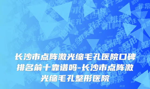 长沙市点阵激光缩毛孔医院口碑排名前十靠谱吗-长沙市点阵激光缩毛孔整形医院