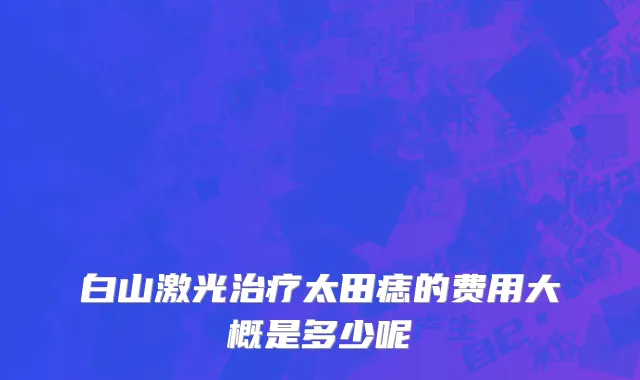 白山激光治疗太田痣的费用大概是多少呢