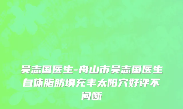 吴志国医生-舟山市吴志国医生自体脂肪填充丰太阳穴好评不间断